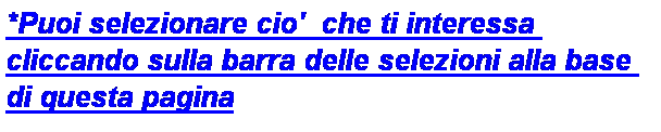 Casella di testo: *Puoi selezionare cio'  che ti interessa cliccando sulla barra delle selezioni alla base di questa pagina